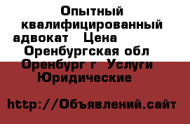 Опытный,квалифицированный адвокат › Цена ­ 50 000 - Оренбургская обл., Оренбург г. Услуги » Юридические   